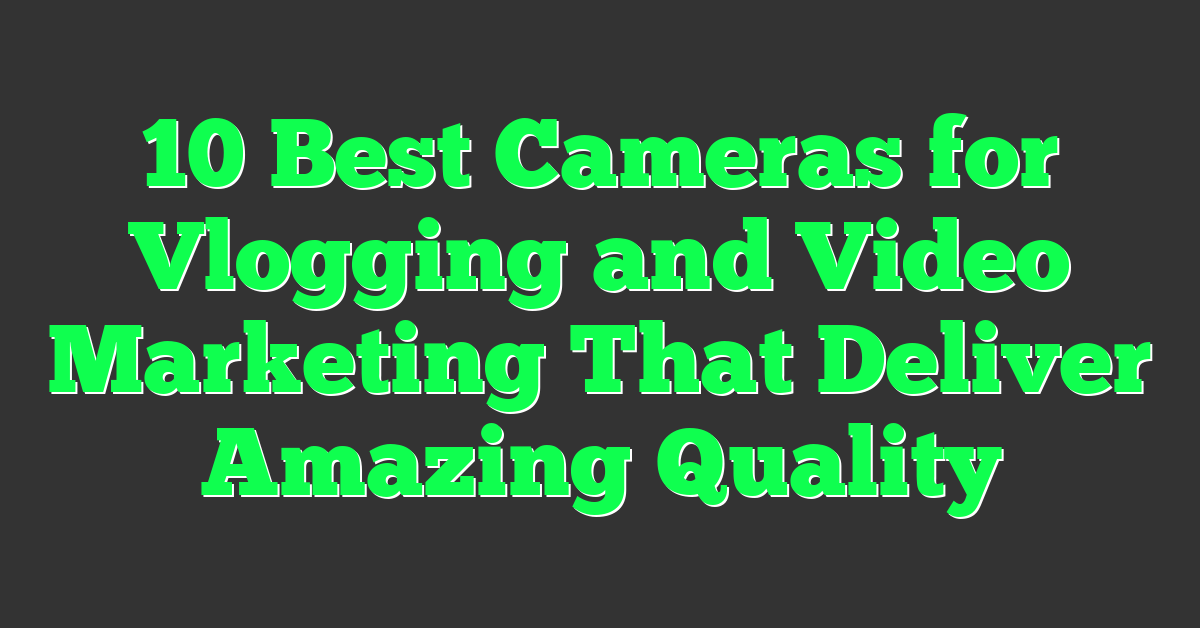 10 Best Cameras for Vlogging and Video Marketing That Deliver Amazing Quality