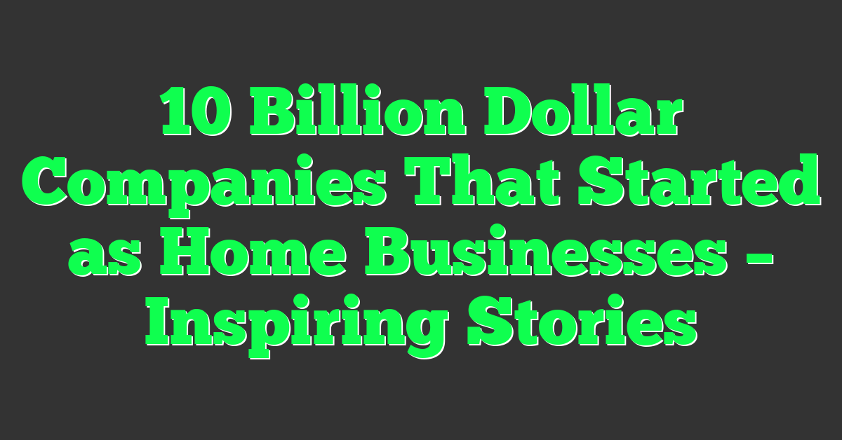 10 Billion Dollar Companies That Started as Home Businesses – Inspiring Stories