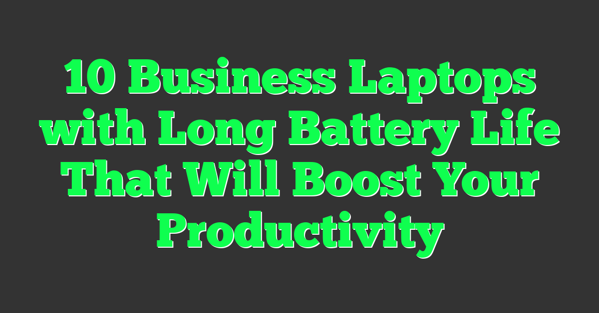 10 Business Laptops with Long Battery Life That Will Boost Your Productivity