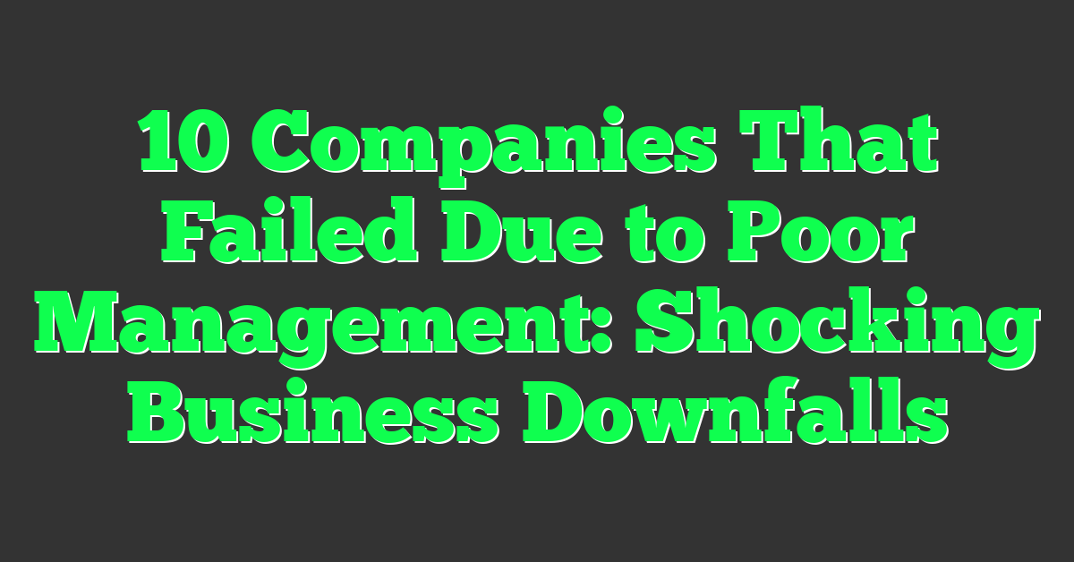 10 Companies That Failed Due to Poor Management: Shocking Business Downfalls