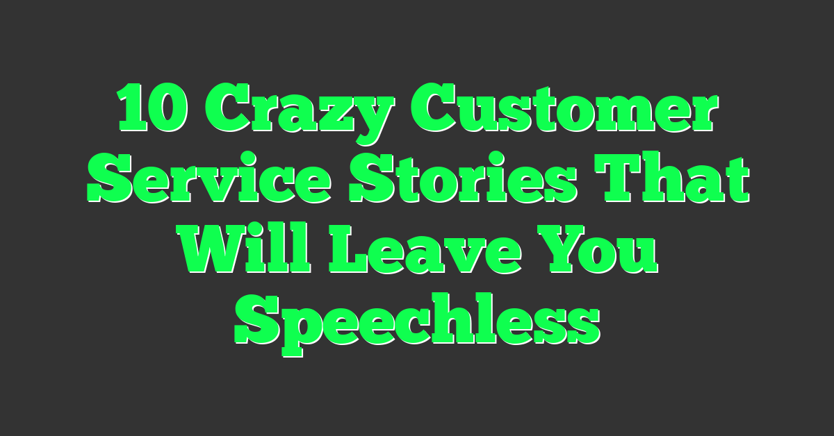 10 Crazy Customer Service Stories That Will Leave You Speechless