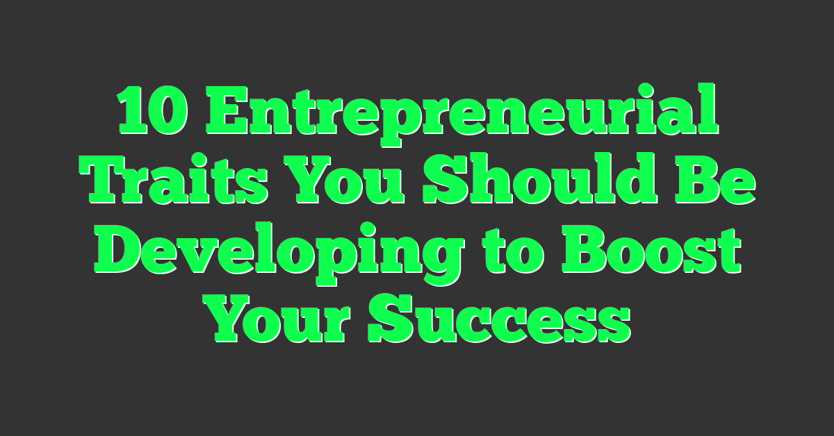 10 Entrepreneurial Traits You Should Be Developing to Boost Your Success