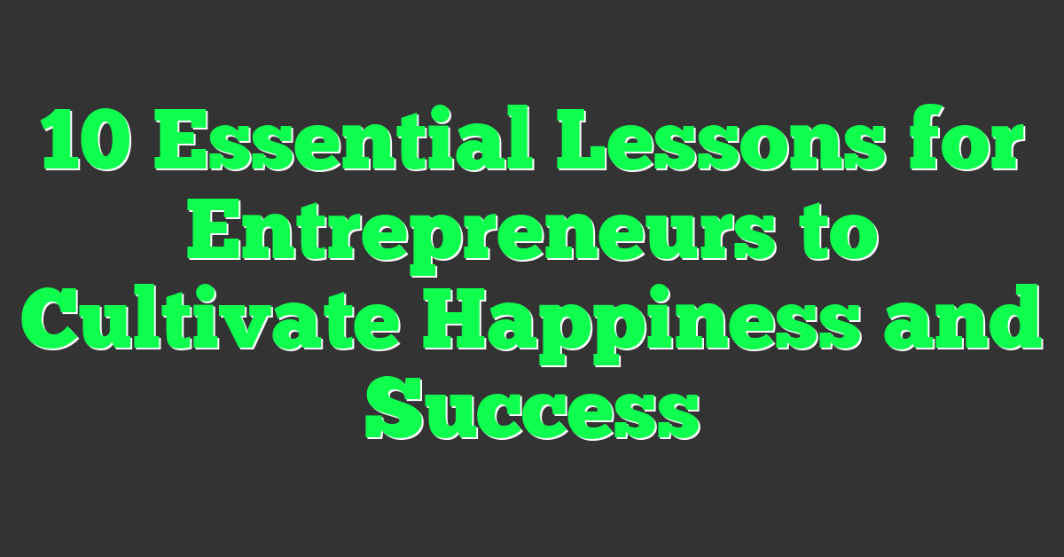 10 Essential Lessons for Entrepreneurs to Cultivate Happiness and Success