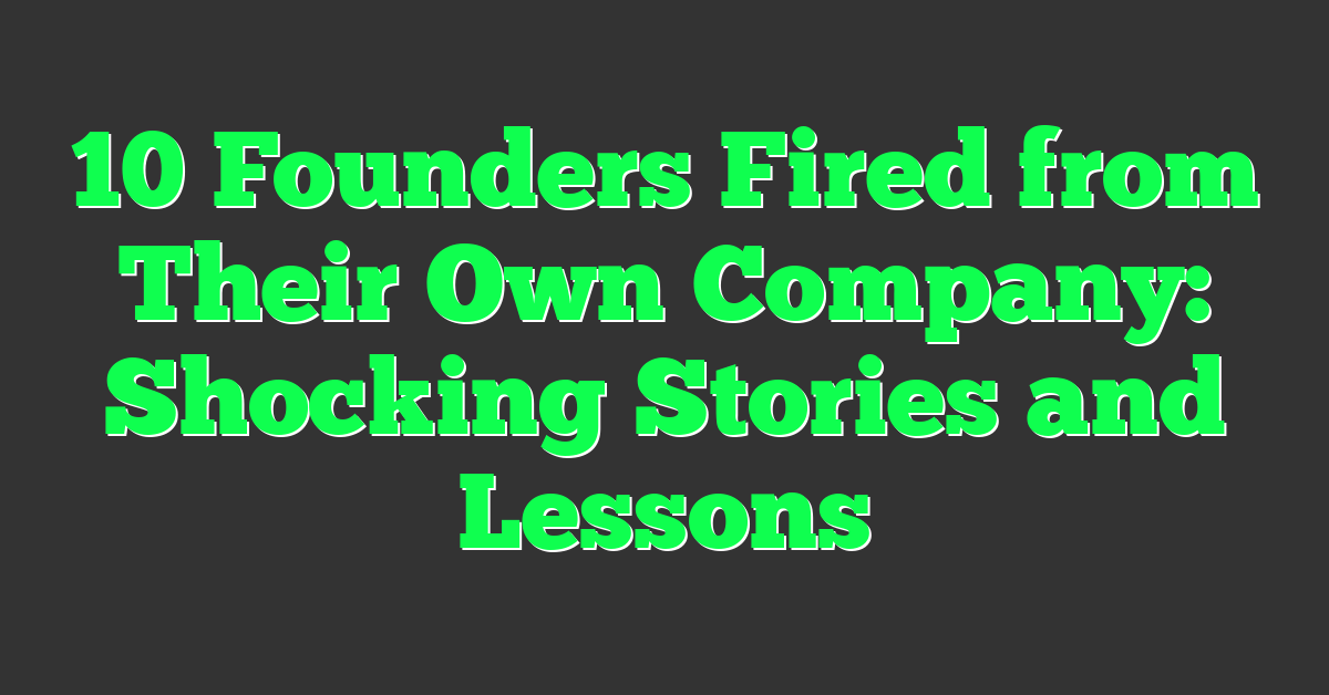 10 Founders Fired from Their Own Company: Shocking Stories and Lessons