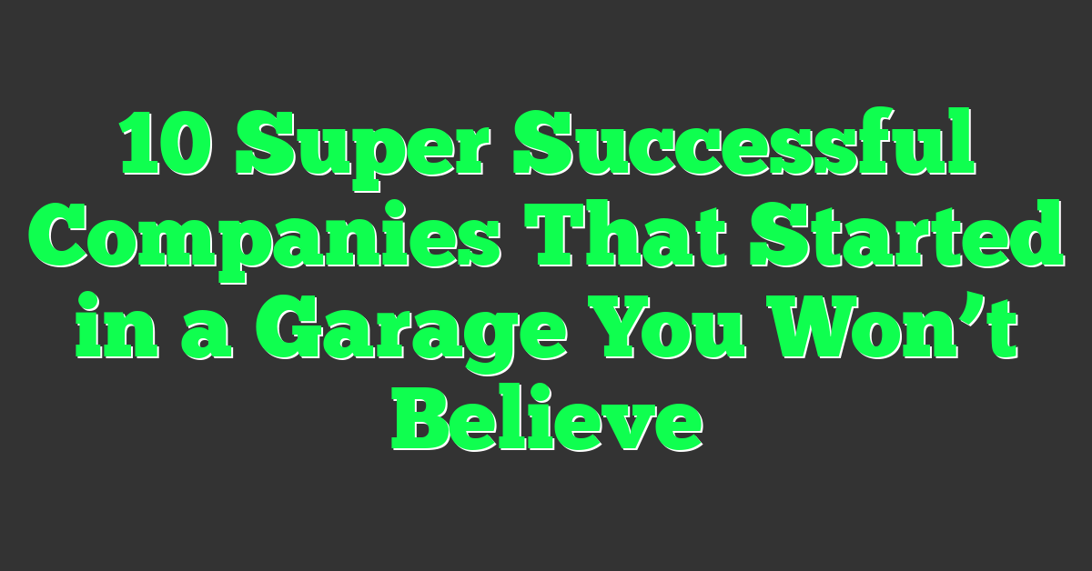 10 Super Successful Companies That Started in a Garage You Won’t Believe