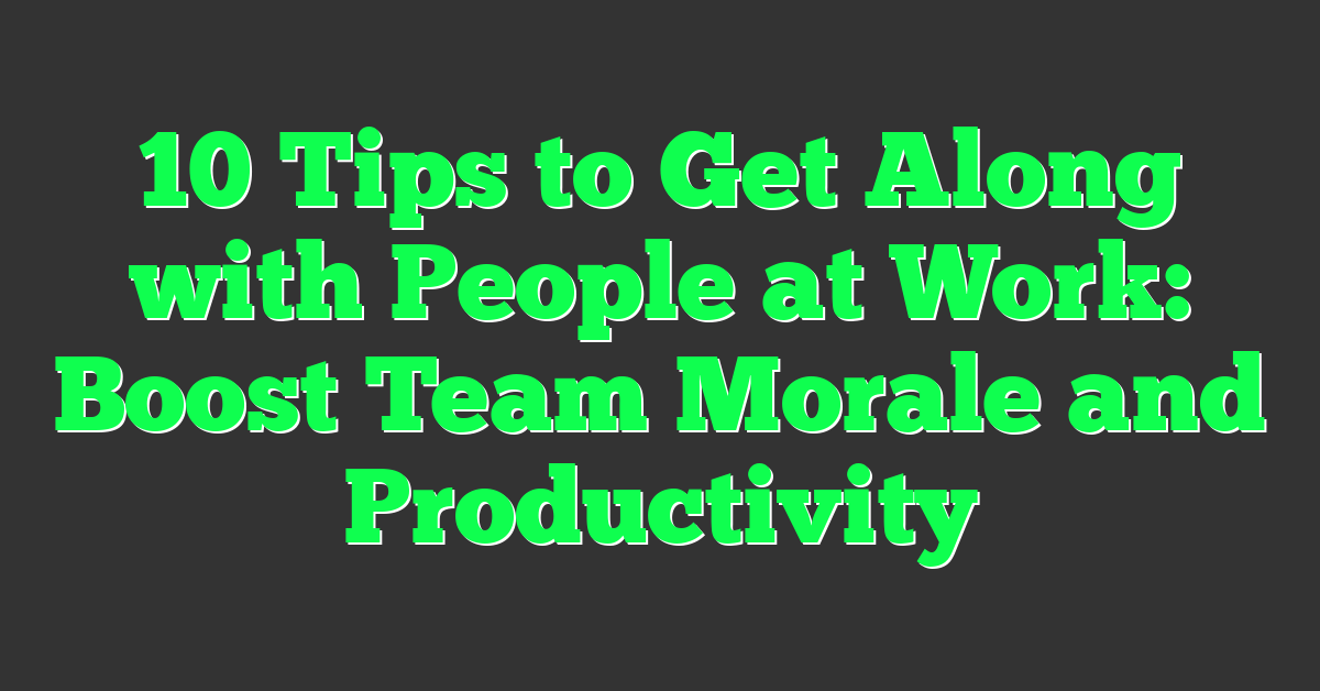 10 Tips to Get Along with People at Work: Boost Team Morale and Productivity