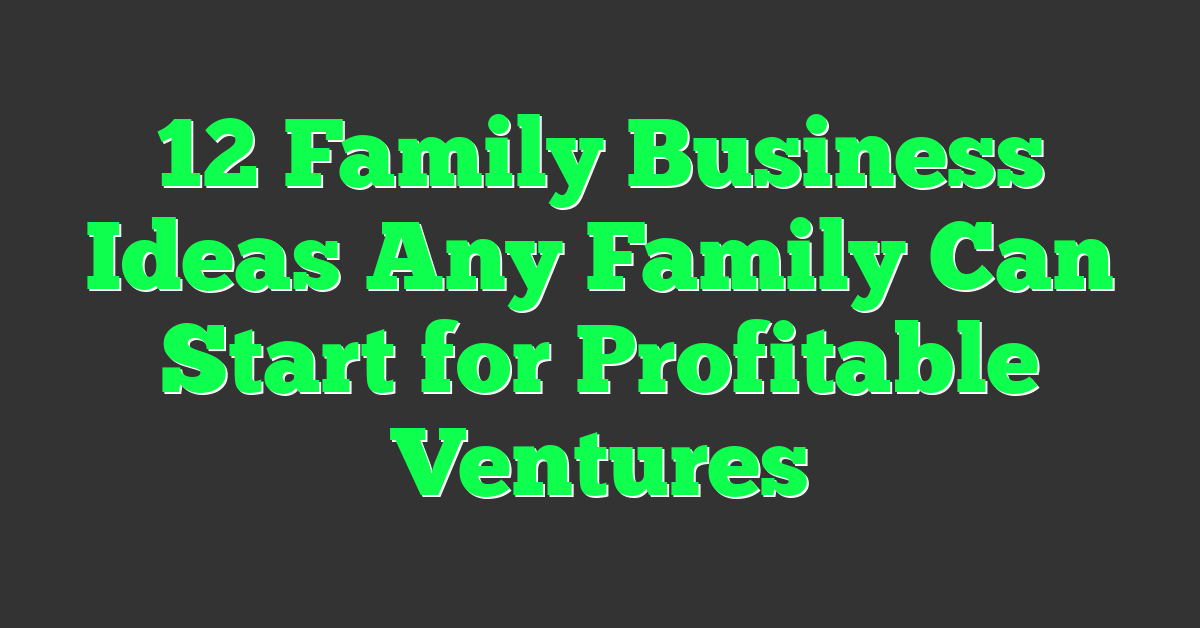 12 Family Business Ideas Any Family Can Start for Profitable Ventures