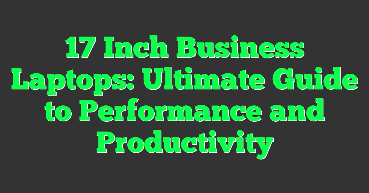 17 Inch Business Laptops: Ultimate Guide to Performance and Productivity