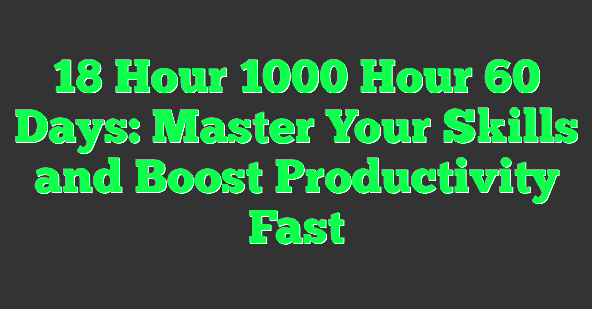 18 Hour 1000 Hour 60 Days: Master Your Skills and Boost Productivity Fast