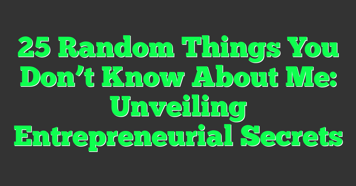 25 Random Things You Don’t Know About Me: Unveiling Entrepreneurial Secrets
