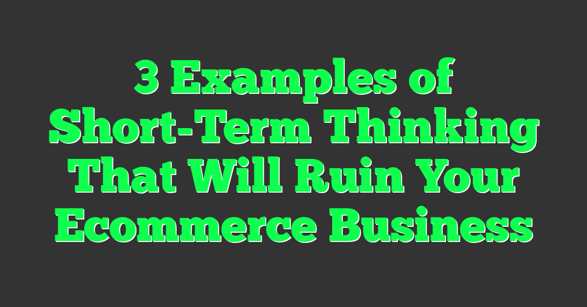 3 Examples of Short-Term Thinking That Will Ruin Your Ecommerce Business
