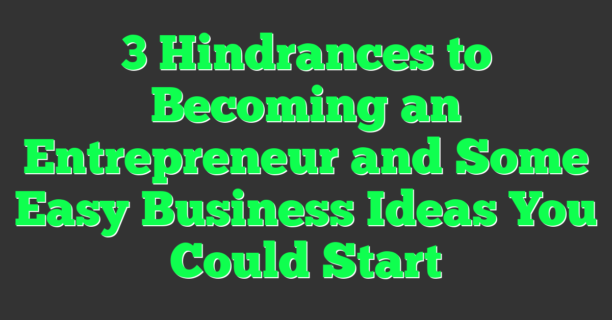 3 Hindrances to Becoming an Entrepreneur and Some Easy Business Ideas You Could Start