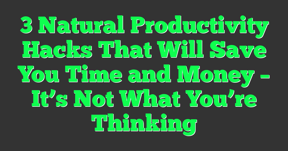 3 Natural Productivity Hacks That Will Save You Time and Money – It’s Not What You’re Thinking