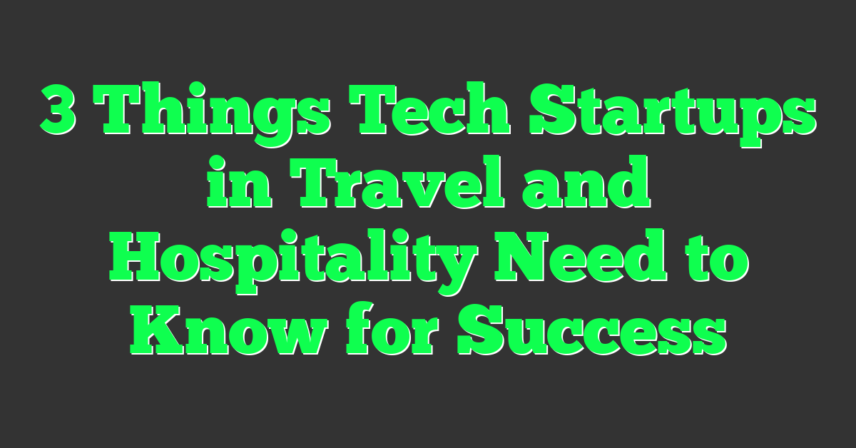 3 Things Tech Startups in Travel and Hospitality Need to Know for Success