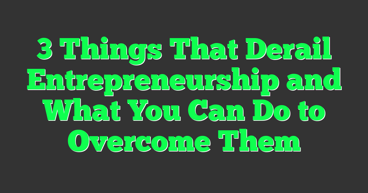 3 Things That Derail Entrepreneurship and What You Can Do to Overcome Them