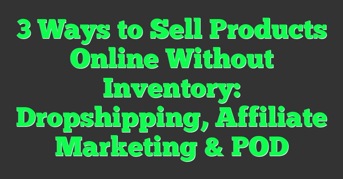3 Ways to Sell Products Online Without Inventory: Dropshipping, Affiliate Marketing & POD