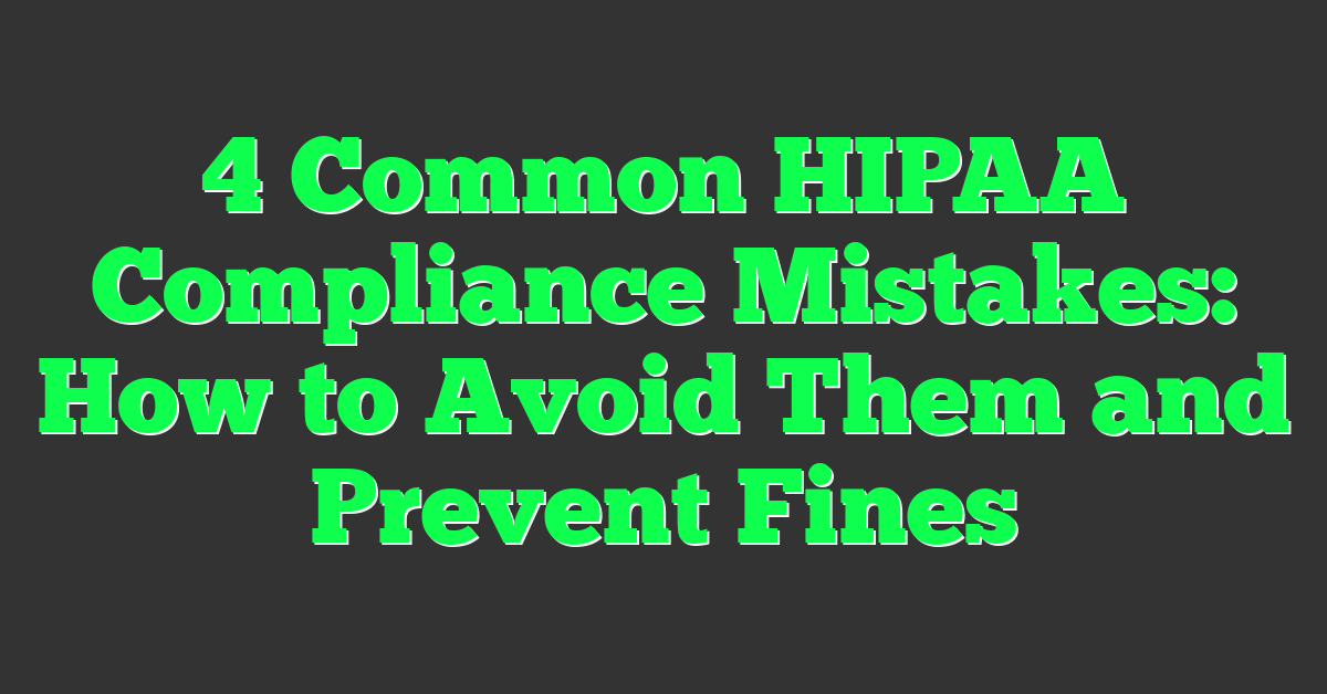 4 Common HIPAA Compliance Mistakes: How to Avoid Them and Prevent Fines