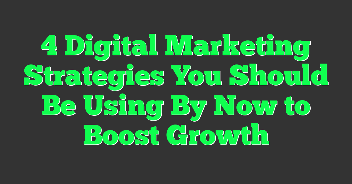 4 Digital Marketing Strategies You Should Be Using By Now to Boost Growth