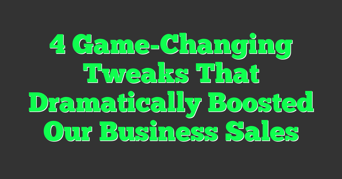 4 Game-Changing Tweaks That Dramatically Boosted Our Business Sales