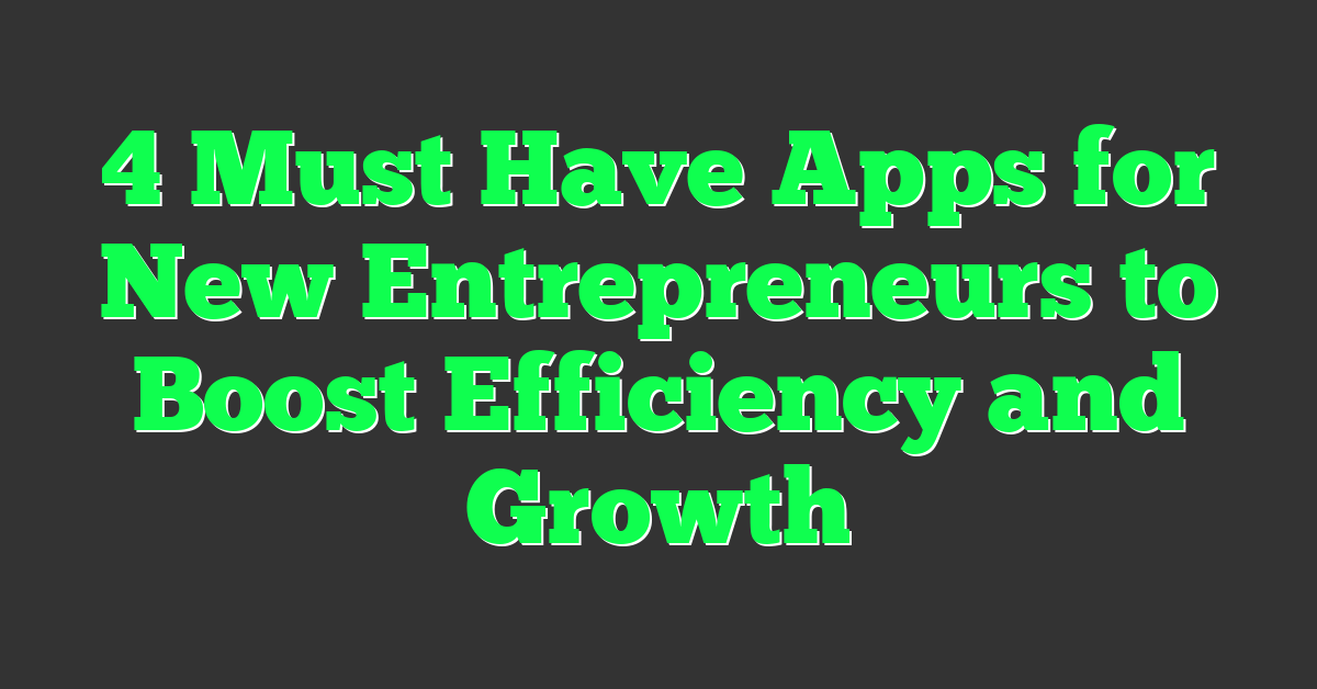 4 Must Have Apps for New Entrepreneurs to Boost Efficiency and Growth