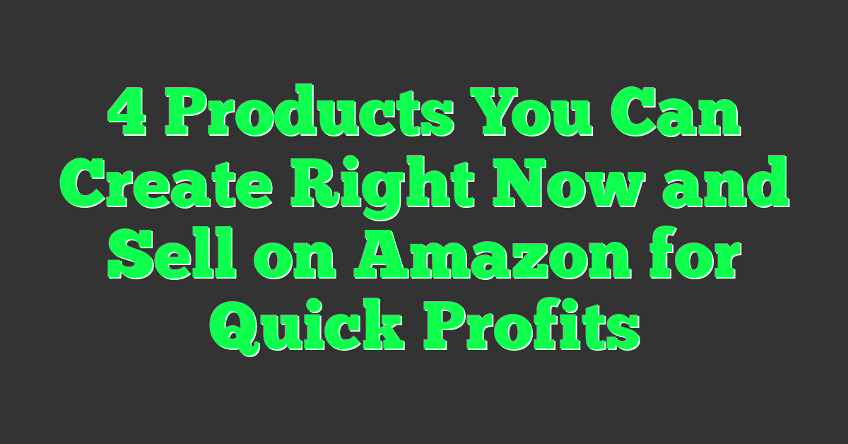 4 Products You Can Create Right Now and Sell on Amazon for Quick Profits