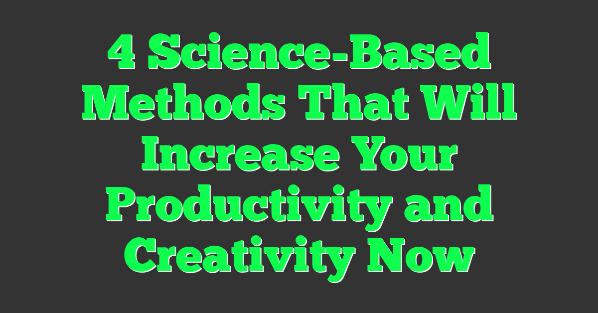 4 Science-Based Methods That Will Increase Your Productivity and Creativity Now