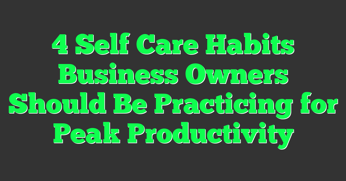 4 Self Care Habits Business Owners Should Be Practicing for Peak Productivity