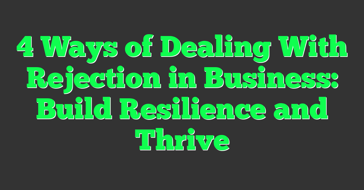 4 Ways of Dealing With Rejection in Business: Build Resilience and Thrive