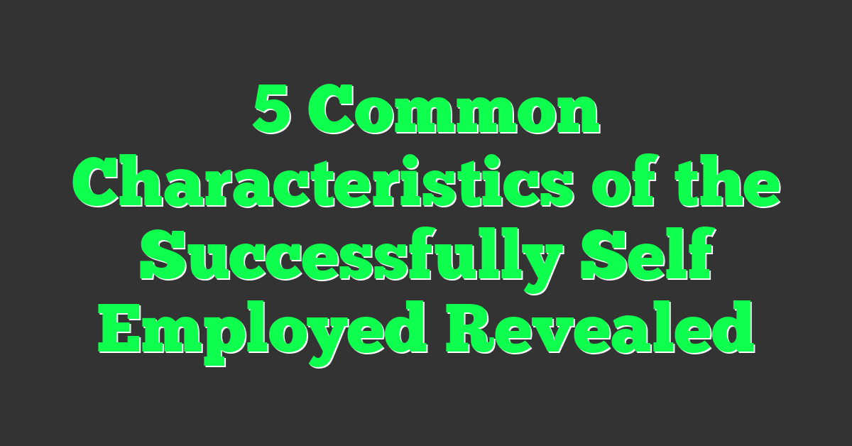 5 Common Characteristics of the Successfully Self Employed Revealed