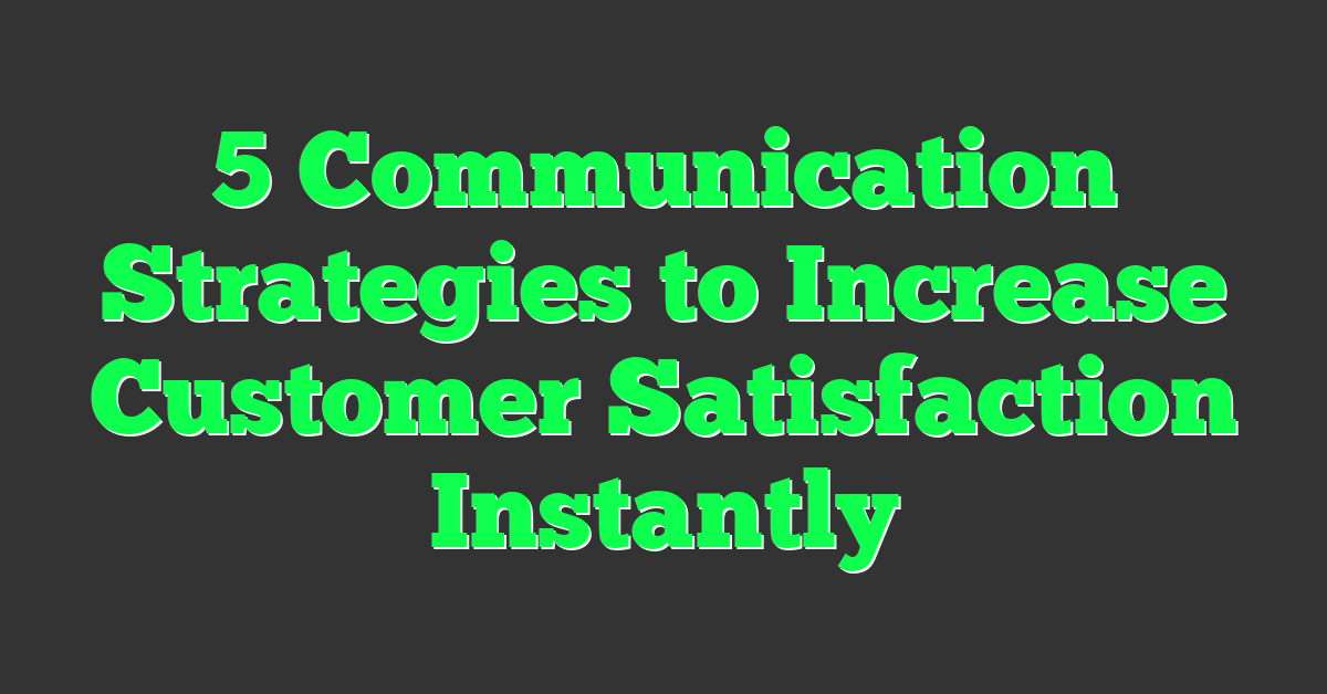 5 Communication Strategies to Increase Customer Satisfaction Instantly