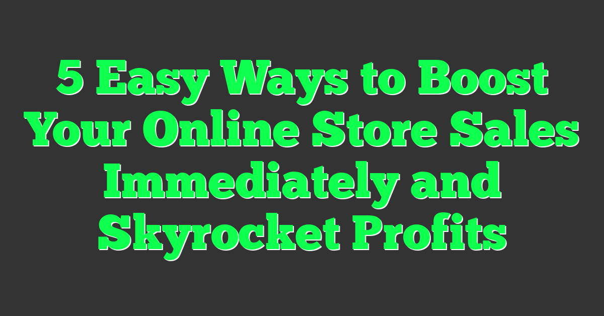 5 Easy Ways to Boost Your Online Store Sales Immediately and Skyrocket Profits