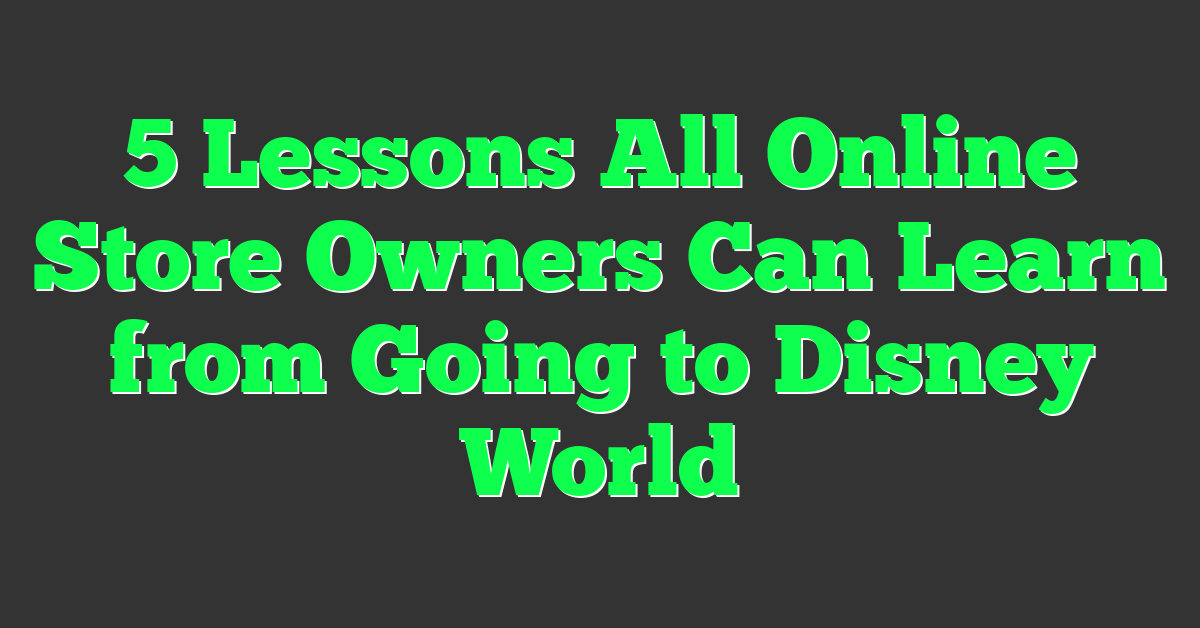 5 Lessons All Online Store Owners Can Learn from Going to Disney World