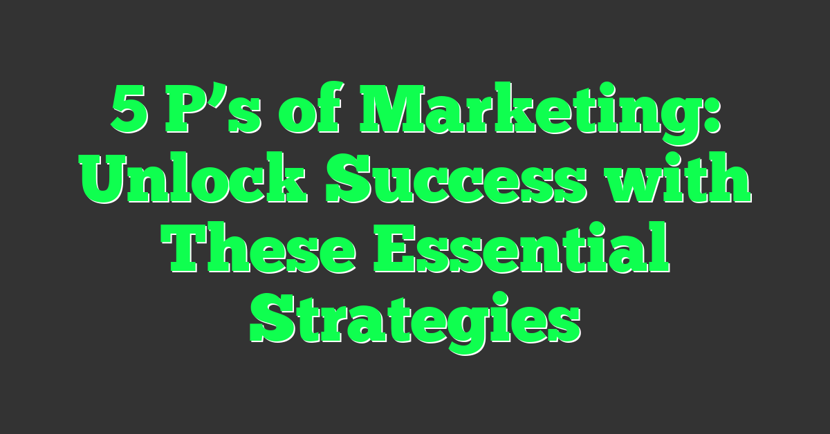 5 P’s of Marketing: Unlock Success with These Essential Strategies