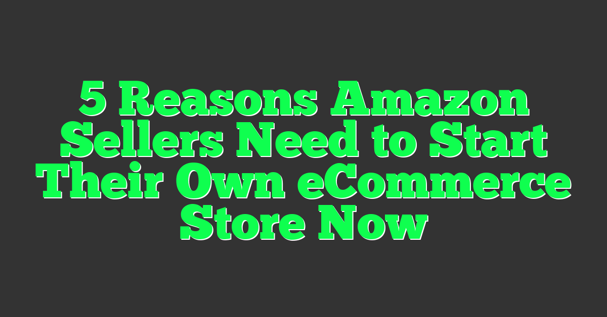 5 Reasons Amazon Sellers Need to Start Their Own eCommerce Store Now