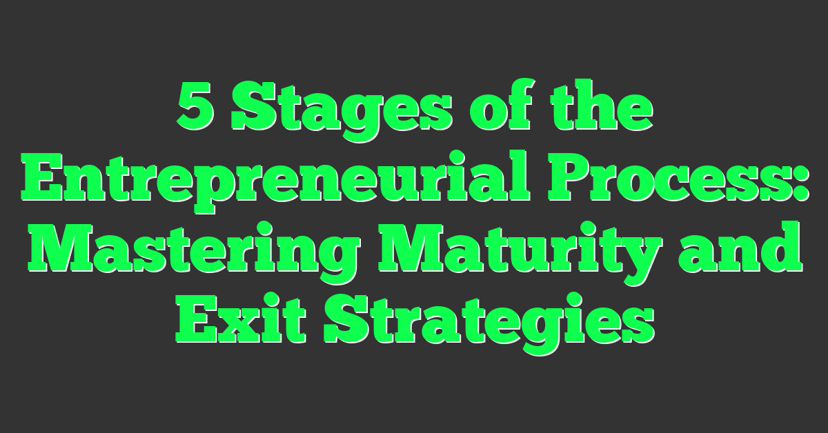 5 Stages of the Entrepreneurial Process: Mastering Maturity and Exit Strategies