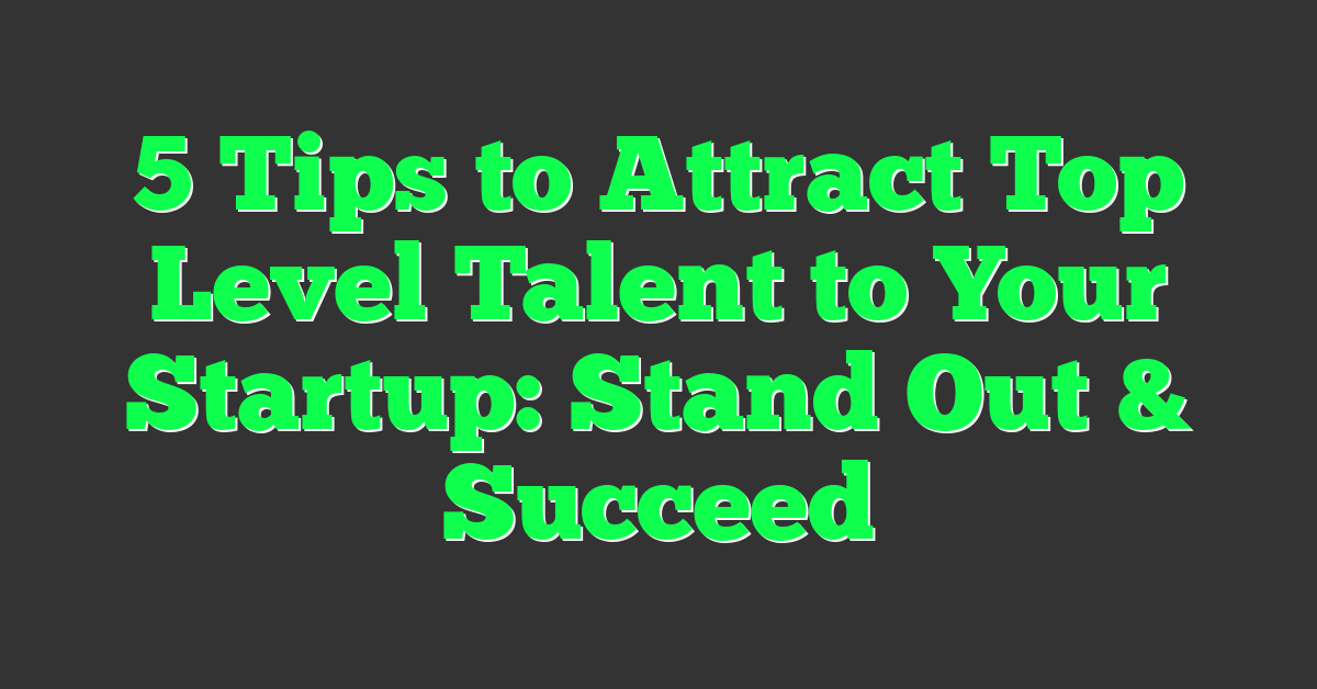 5 Tips to Attract Top Level Talent to Your Startup: Stand Out & Succeed