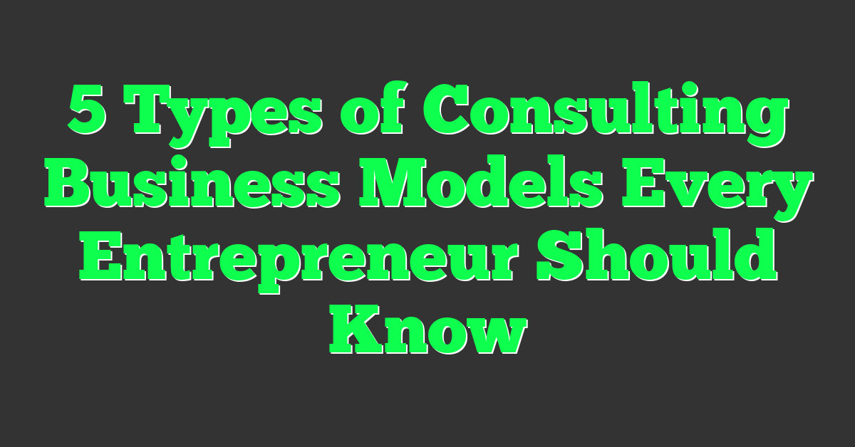 5 Types of Consulting Business Models Every Entrepreneur Should Know