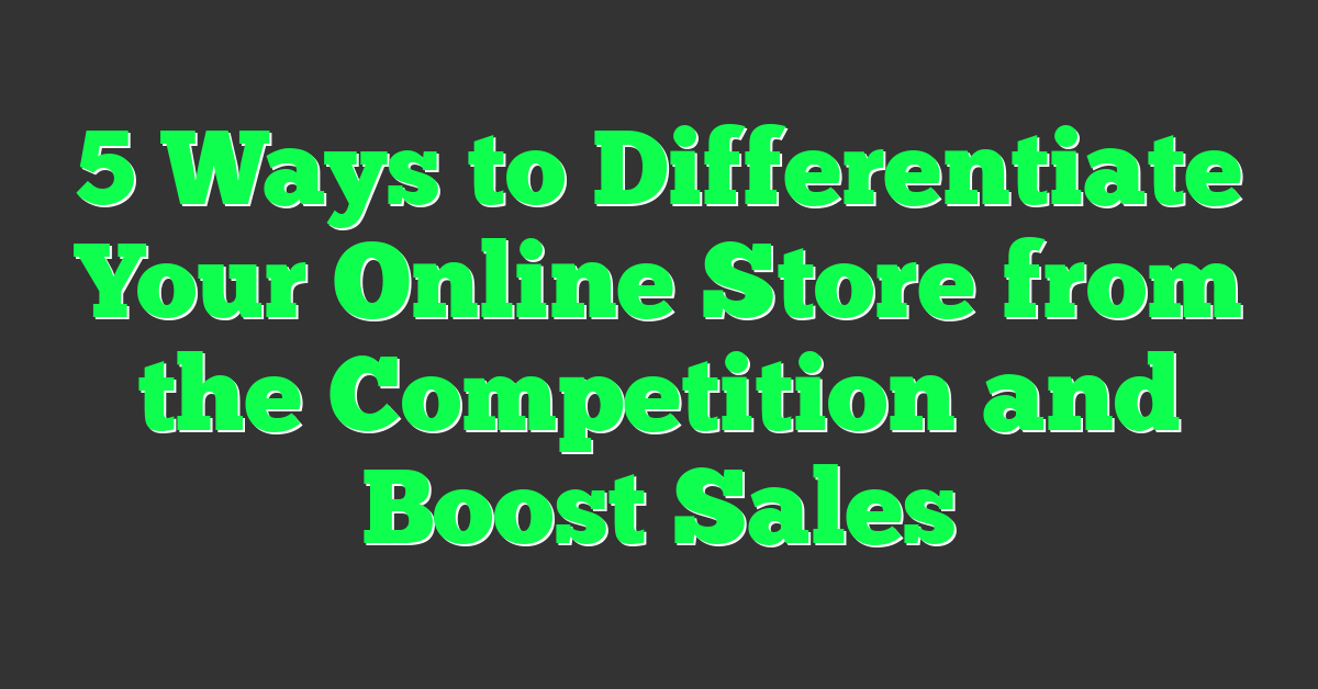 5 Ways to Differentiate Your Online Store from the Competition and Boost Sales