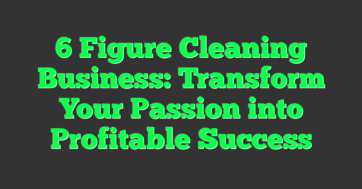 6 Figure Cleaning Business: Transform Your Passion into Profitable Success