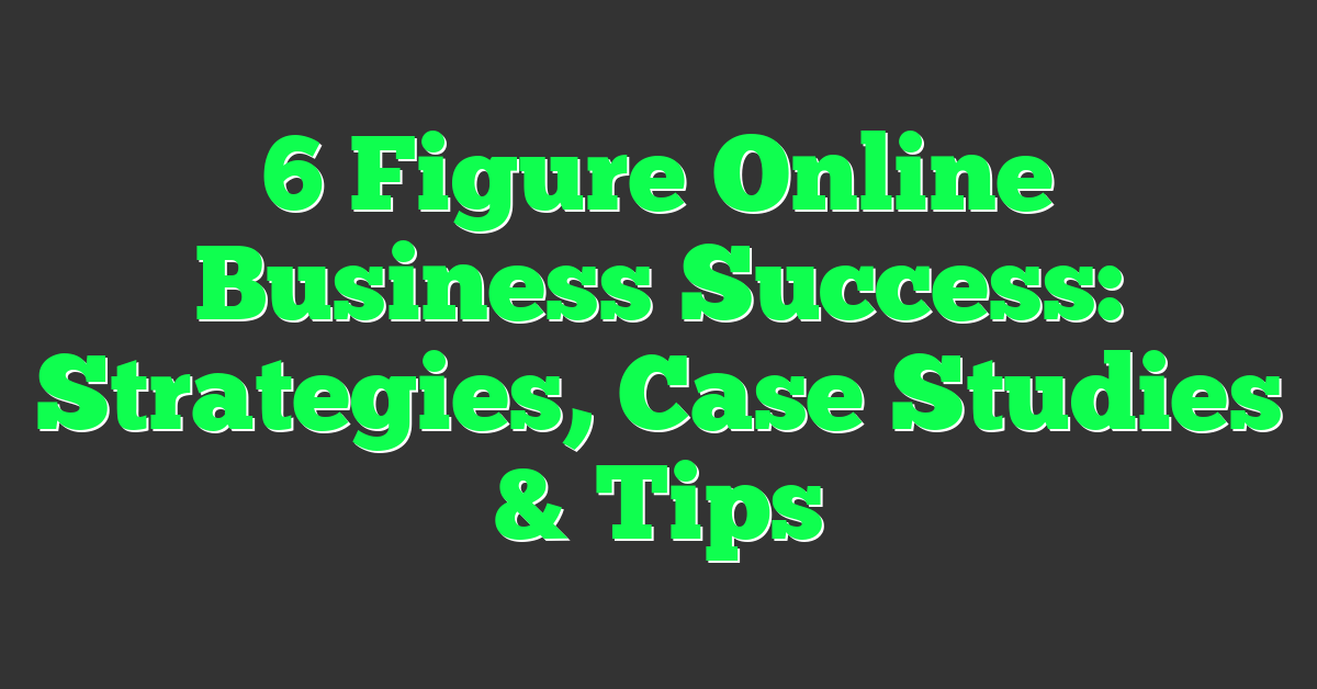 6 Figure Online Business Success: Strategies, Case Studies & Tips