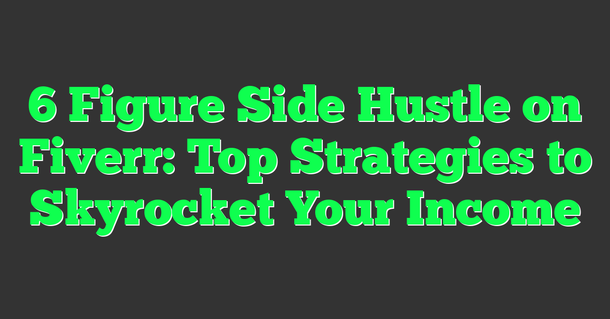 6 Figure Side Hustle on Fiverr: Top Strategies to Skyrocket Your Income
