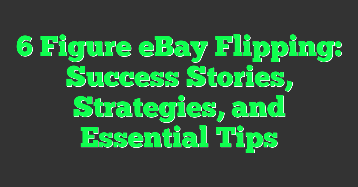 6 Figure eBay Flipping: Success Stories, Strategies, and Essential Tips
