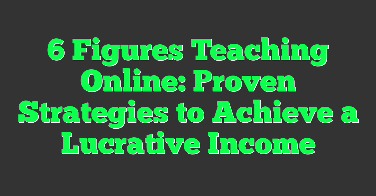 6 Figures Teaching Online: Proven Strategies to Achieve a Lucrative Income