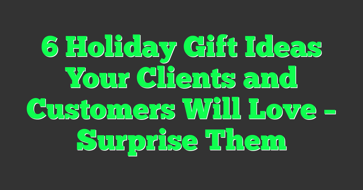 6 Holiday Gift Ideas Your Clients and Customers Will Love – Surprise Them