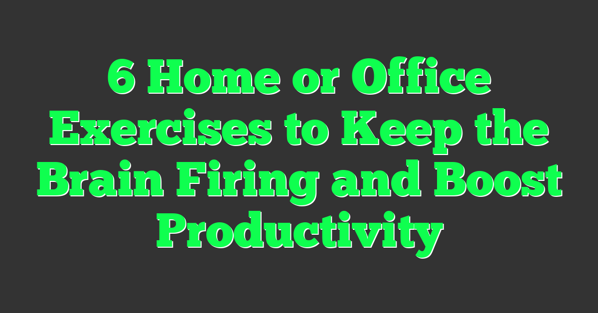 6 Home or Office Exercises to Keep the Brain Firing and Boost Productivity