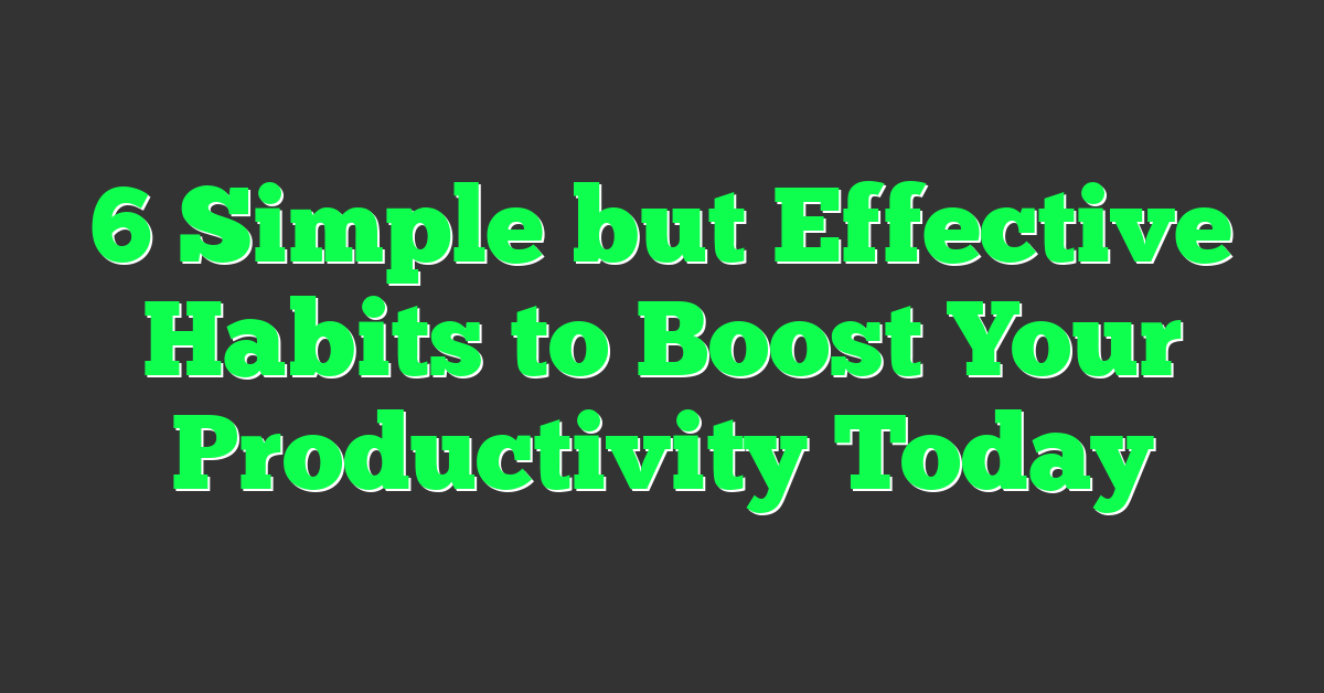 6 Simple but Effective Habits to Boost Your Productivity Today