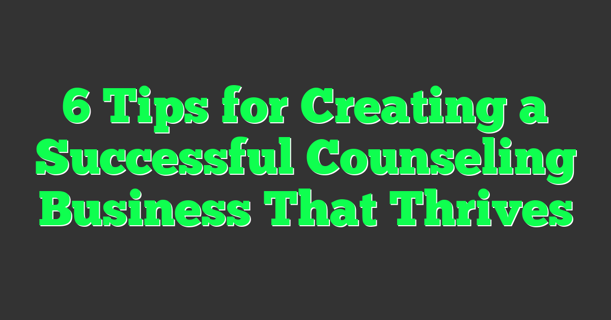 6 Tips for Creating a Successful Counseling Business That Thrives