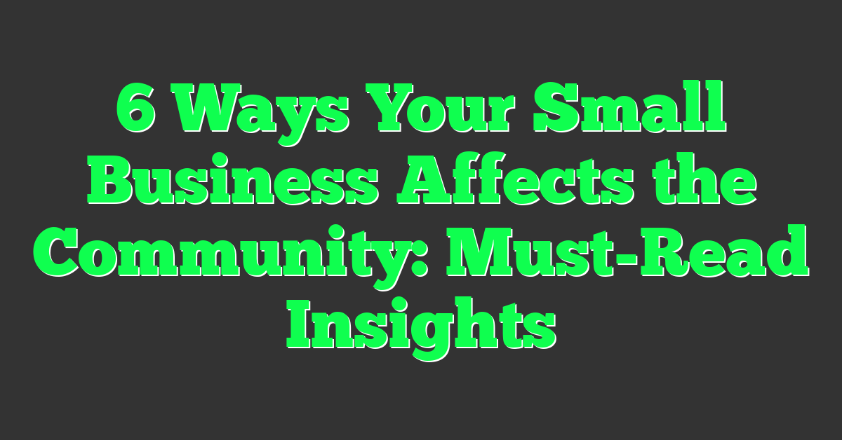 6 Ways Your Small Business Affects the Community: Must-Read Insights