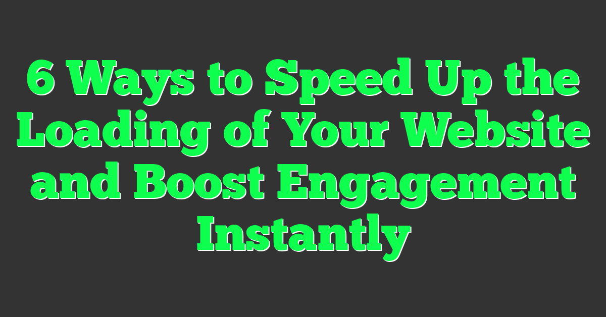 6 Ways to Speed Up the Loading of Your Website and Boost Engagement Instantly