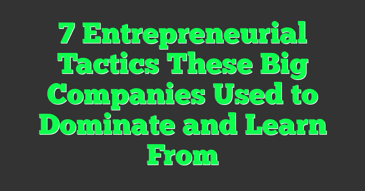 7 Entrepreneurial Tactics These Big Companies Used to Dominate and Learn From